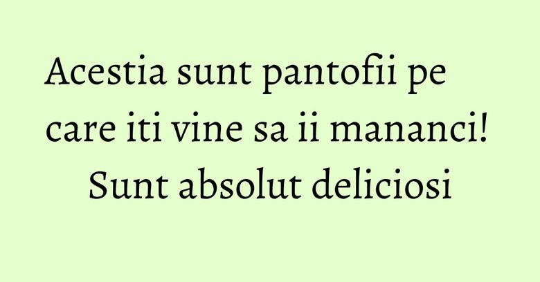 Acestia sunt pantofii pe care iti vine sa ii mananci! Sunt absolut deliciosi