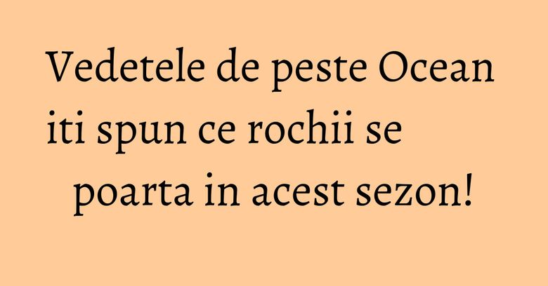 Vedetele de peste Ocean iti spun ce rochii se poarta in acest sezon! Vedetele de peste Ocean iti spun ce rochii se poarta in acest sezon!