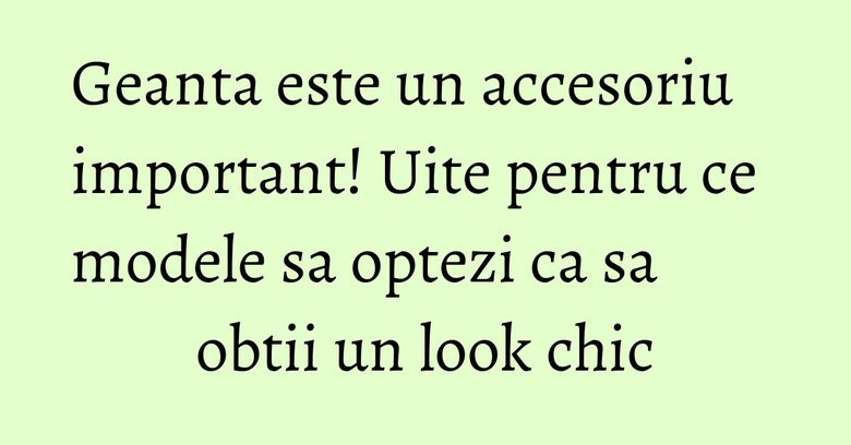 Geanta este un accesoriu important! Uite pentru ce modele sa optezi ca sa obtii un look chic Geanta este un accesoriu important! Uite pentru ce modele sa optezi ca sa obtii un look chic