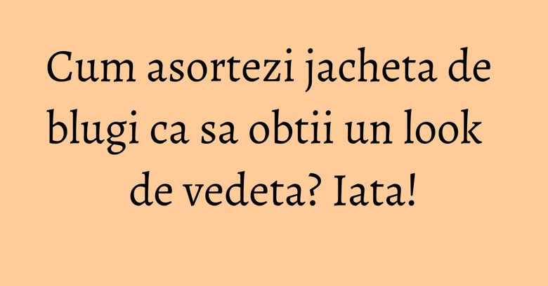 Cum asortezi jacheta de blugi ca sa obtii un look de vedeta? Iata!