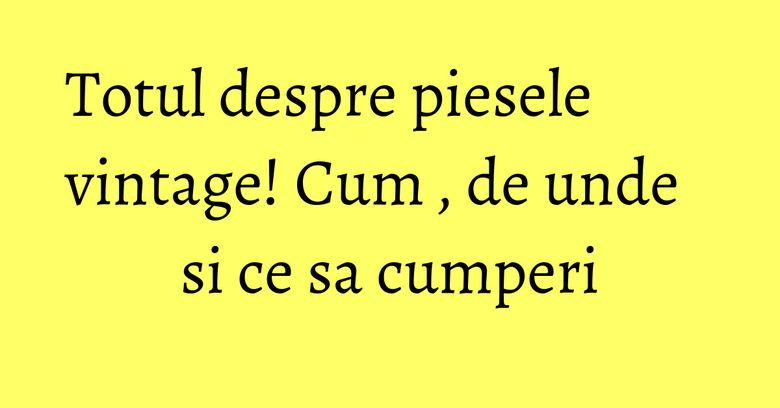 Totul despre piesele vintage! Cum , de unde si ce sa cumperi