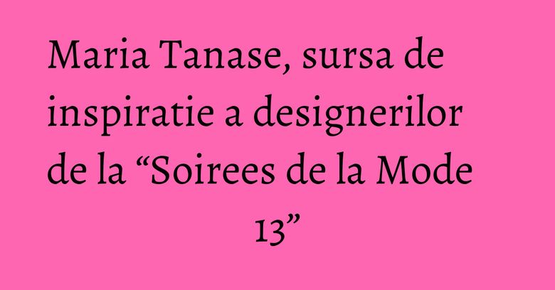 Maria Tanase, sursa de inspiratie a designerilor de la “Soirees de la Mode 13” Maria Tanase, sursa de inspiratie a designerilor de la “Soirees de la Mode 13”