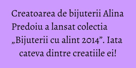 Creatoarea de bijuterii Alina Predoiu a lansat colectia „Bijuterii cu alint 2014”. Iata cateva dintre creatiile ei!