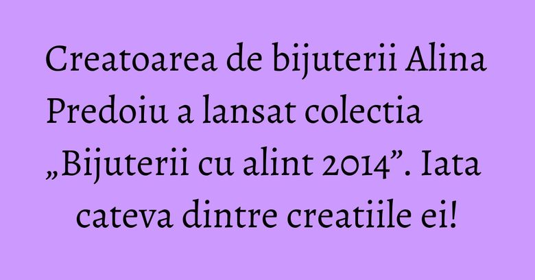 Creatoarea de bijuterii Alina Predoiu a lansat colectia „Bijuterii cu alint 2014”. Iata cateva dintre creatiile ei!