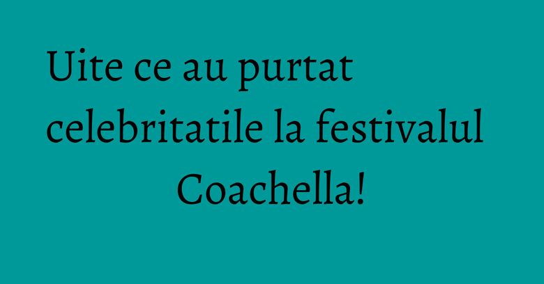 Uite ce au purtat celebritatile la festivalul Coachella! Uite ce au purtat celebritatile la festivalul Coachella!
