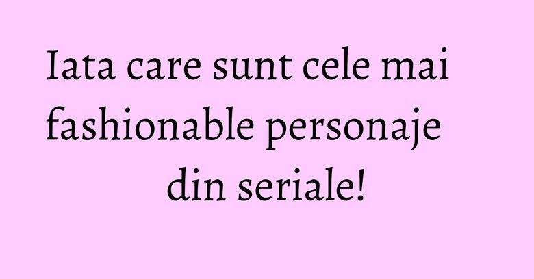 Iata care sunt cele mai fashionable personaje din seriale! Iata care sunt cele mai fashionable personaje din seriale!