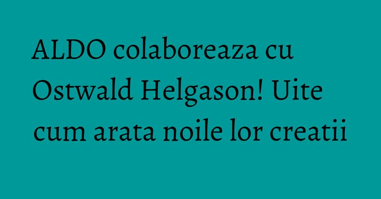 ALDO colaboreaza cu Ostwald Helgason! Uite cum arata noile lor creatii ALDO colaboreaza cu Ostwald Helgason! Uite cum arata noile lor creatii