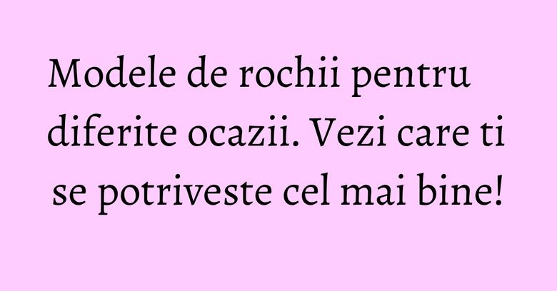 Modele de rochii pentru diferite ocazii. Vezi care ti se potriveste cel mai bine! Modele de rochii pentru diferite ocazii. Vezi care ti se potriveste cel mai bine!