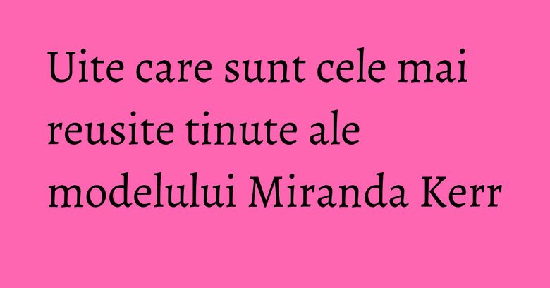 Uite care sunt cele mai reusite tinute ale modelului Miranda Kerr Uite care sunt cele mai reusite tinute ale modelului Miranda Kerr