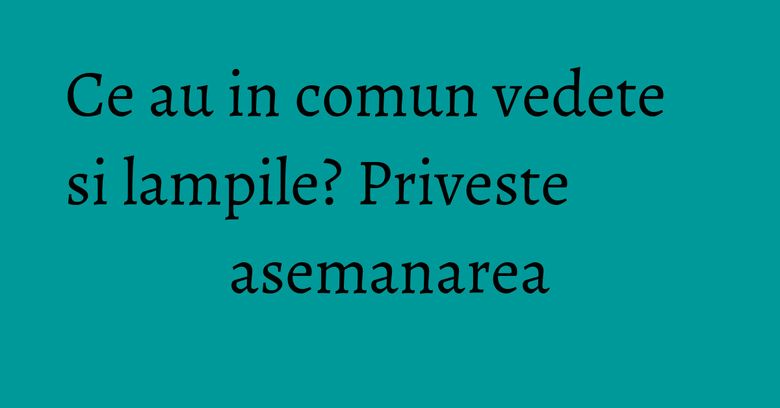 Ce au in comun vedete si lampile? Priveste asemanarea Ce au in comun vedete si lampile? Priveste asemanarea