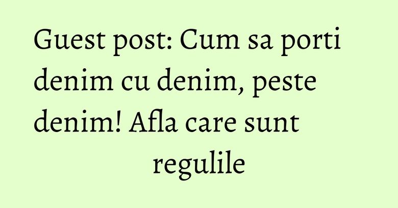 Guest post: Cum sa porti denim cu denim, peste denim! Afla care sunt regulile