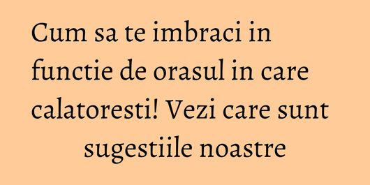 Cum sa te imbraci in functie de orasul in care calatoresti! Vezi care sunt sugestiile noastre