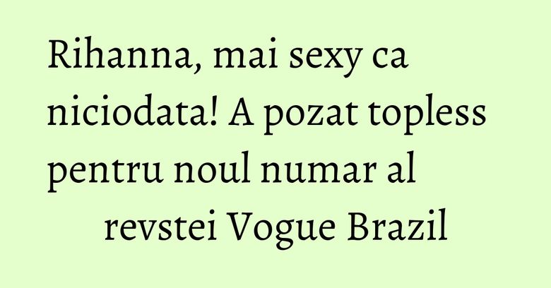 Rihanna, mai sexy ca niciodata! A pozat topless pentru noul numar al revstei Vogue Brazil Rihanna, mai sexy ca niciodata! A pozat topless pentru noul numar al revstei Vogue Brazil