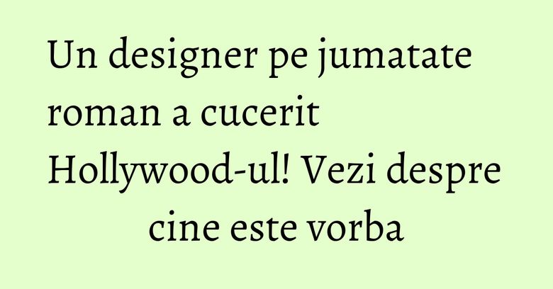 Un designer pe jumatate roman a cucerit Hollywood-ul! Vezi despre cine este vorba