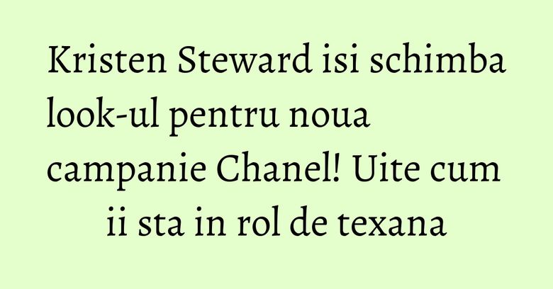 Kristen Steward isi schimba look-ul pentru noua campanie Chanel! Uite cum ii sta in rol de texana