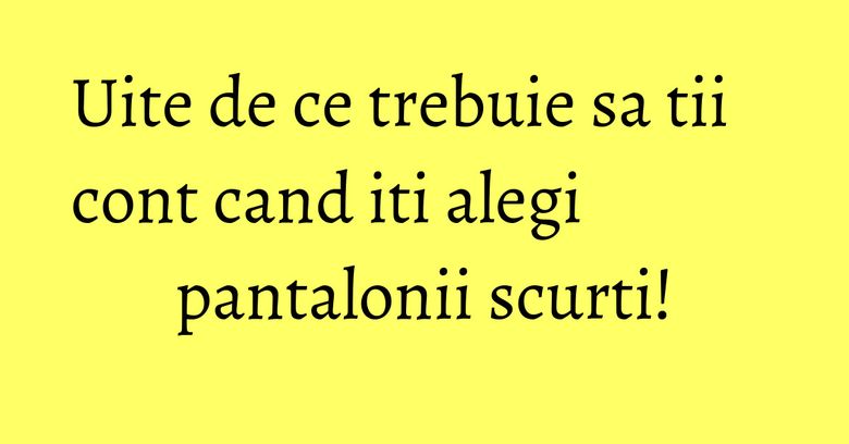 Uite de ce trebuie sa tii cont cand iti alegi pantalonii scurti!