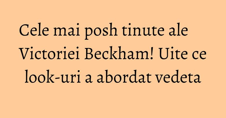 Cele mai posh tinute ale Victoriei Beckham! Uite ce look-uri a abordat vedeta Cele mai posh tinute ale Victoriei Beckham! Uite ce look-uri a abordat vedeta