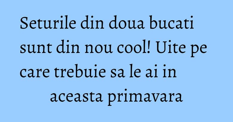 Seturile din doua bucati sunt din nou cool! Uite pe care trebuie sa le ai in aceasta primavara Seturile din doua bucati sunt din nou cool! Uite pe care trebuie sa le ai in aceasta primavara
