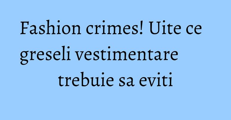 Fashion crimes! Uite ce greseli vestimentare trebuie sa eviti Fashion crimes! Uite ce greseli vestimentare trebuie sa eviti