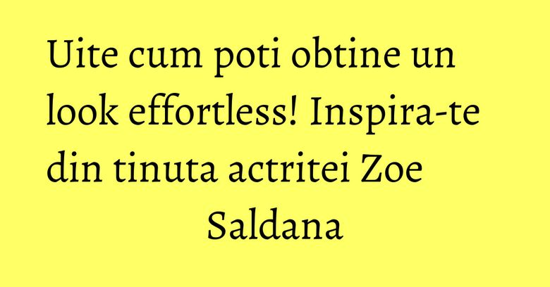 Uite cum poti obtine un look effortless! Inspira-te din tinuta actritei Zoe Saldana