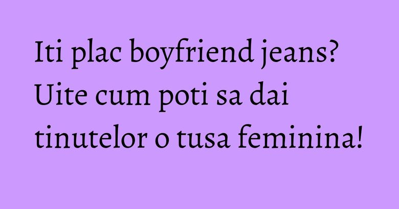 Iti plac boyfriend jeans? Uite cum poti sa dai tinutelor o tusa feminina! Iti plac boyfriend jeans? Uite cum poti sa dai tinutelor o tusa feminina!