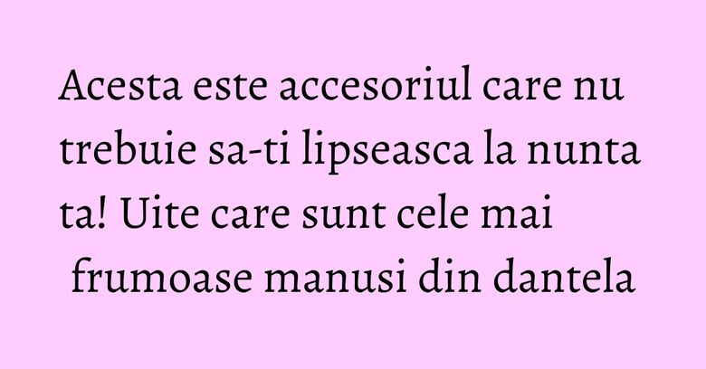 Acesta este accesoriul care nu trebuie sa-ti lipseasca la nunta ta! Uite care sunt cele mai frumoase manusi din dantela Acesta este accesoriul care nu trebuie sa-ti lipseasca la nunta ta! Uite care sunt cele mai frumoase manusi din dantela