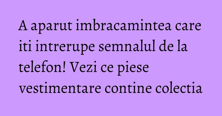 A aparut imbracamintea care iti intrerupe semnalul de la telefon! Vezi ce piese vestimentare contine colectia A aparut imbracamintea care iti intrerupe semnalul de la telefon! Vezi ce piese vestimentare contine colectia