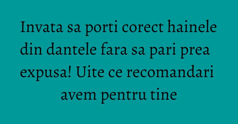 Invata sa porti corect hainele din dantele fara sa pari prea expusa! Uite ce recomandari avem pentru tine Invata sa porti corect hainele din dantele fara sa pari prea expusa! Uite ce recomandari avem pentru tine