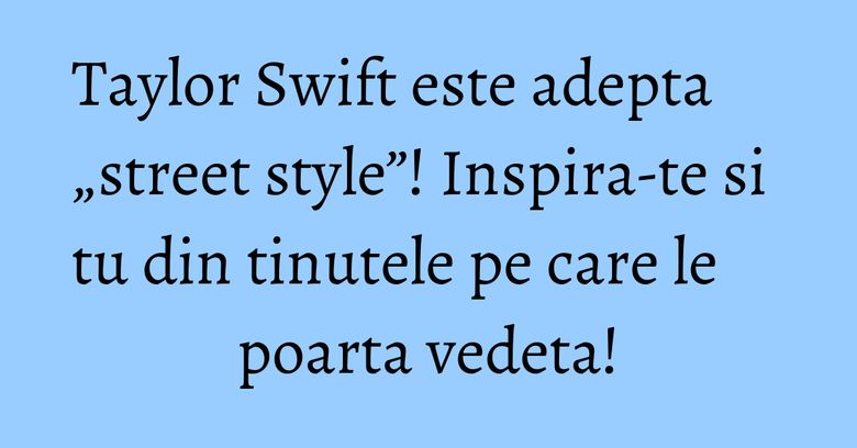 Taylor Swift este adepta „street style”! Inspira-te si tu din tinutele pe care le poarta vedeta! Taylor Swift este adepta „street style”! Inspira-te si tu din tinutele pe care le poarta vedeta!