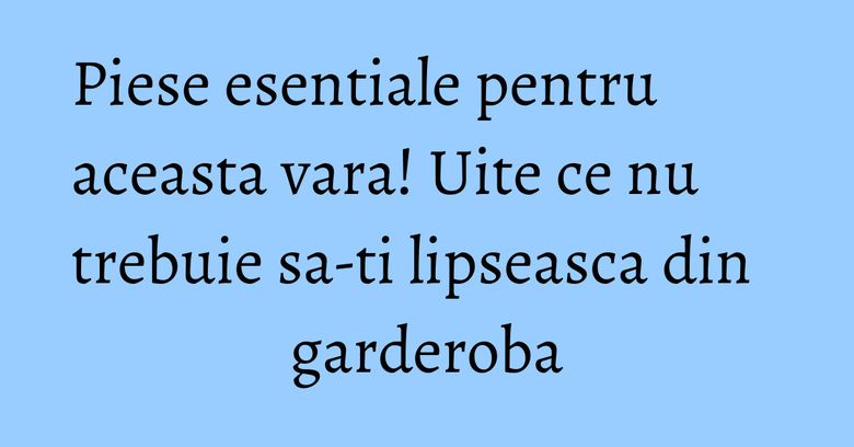 Piese esentiale pentru aceasta vara! Uite ce nu trebuie sa-ti lipseasca din garderoba Piese esentiale pentru aceasta vara! Uite ce nu trebuie sa-ti lipseasca din garderoba