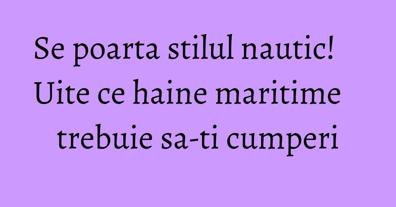Se poarta stilul nautic! Uite ce haine maritime trebuie sa-ti cumperi