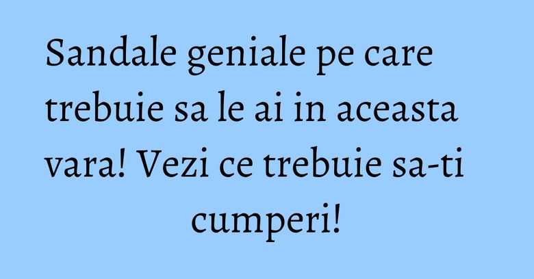 Sandale geniale pe care trebuie sa le ai in aceasta vara! Vezi ce trebuie sa-ti cumperi! Sandale geniale pe care trebuie sa le ai in aceasta vara! Vezi ce trebuie sa-ti cumperi!