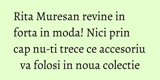 Rita Muresan revine in forta in moda! Nici prin cap nu-ti trece ce accesoriu va folosi in noua colectie