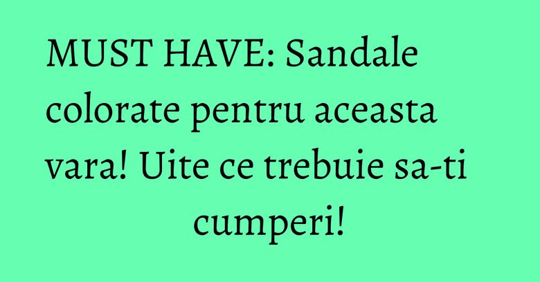 MUST HAVE: Sandale colorate pentru aceasta vara! Uite ce trebuie sa-ti cumperi! MUST HAVE: Sandale colorate pentru aceasta vara! Uite ce trebuie sa-ti cumperi!