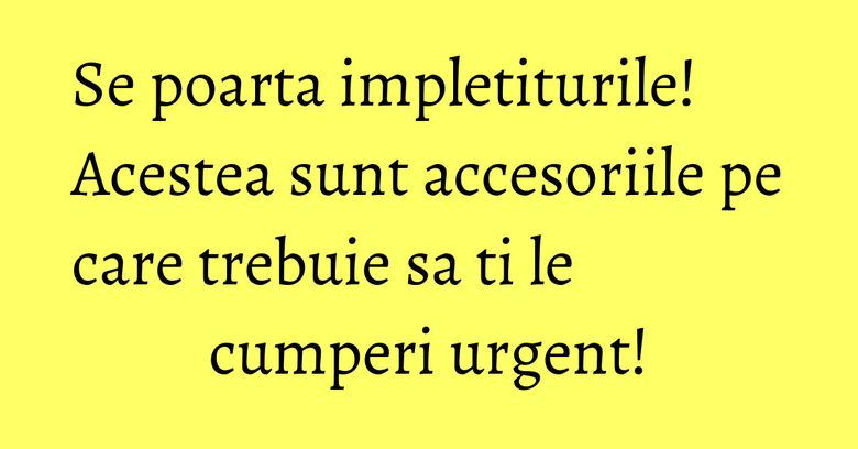 Se poarta impletiturile! Acestea sunt accesoriile pe care trebuie sa ti le cumperi urgent! Se poarta impletiturile! Acestea sunt accesoriile pe care trebuie sa ti le cumperi urgent!