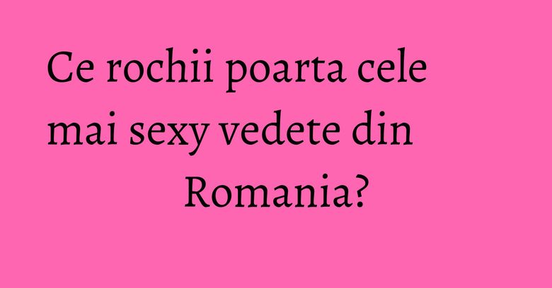 Ce rochii poarta cele mai sexy vedete din Romania? Ce rochii poarta cele mai sexy vedete din Romania?