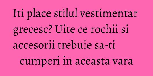Iti place stilul vestimentar grecesc? Uite ce rochii si accesorii trebuie sa-ti cumperi in aceasta vara