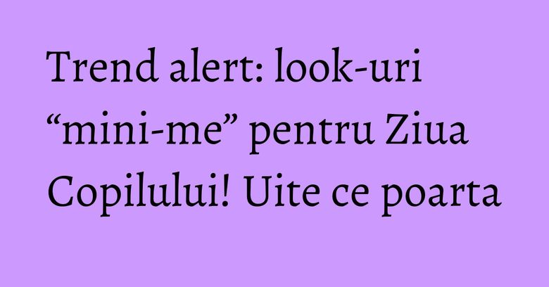 Trend alert: look-uri “mini-me” pentru Ziua Copilului! Uite ce poarta Trend alert: look-uri “mini-me” pentru Ziua Copilului! Uite ce poarta