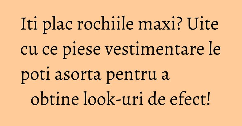 Iti plac rochiile maxi? Uite cu ce piese vestimentare le poti asorta pentru a obtine look-uri de efect!