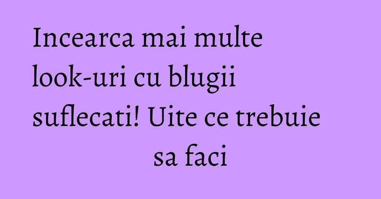 Incearca mai multe look-uri cu blugii suflecati! Uite ce trebuie sa faci Incearca mai multe look-uri cu blugii suflecati! Uite ce trebuie sa faci