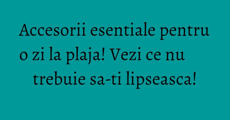 Accesorii esentiale pentru o zi la plaja! Vezi ce nu trebuie sa-ti lipseasca! Accesorii esentiale pentru o zi la plaja! Vezi ce nu trebuie sa-ti lipseasca!