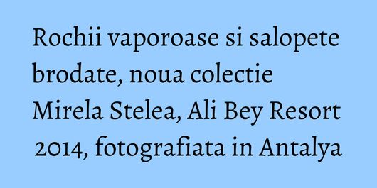 Rochii vaporoase si salopete brodate, noua colectie Mirela Stelea, Ali Bey Resort 2014, fotografiata in Antalya