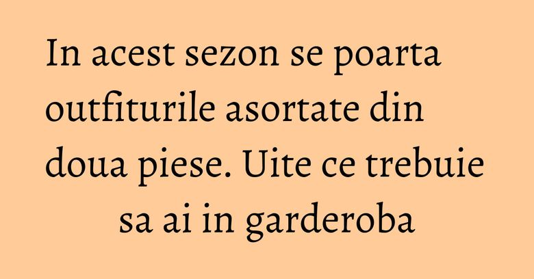 In acest sezon se poarta outfiturile asortate din doua piese. Uite ce trebuie sa ai in garderoba In acest sezon se poarta outfiturile asortate din doua piese. Uite ce trebuie sa ai in garderoba