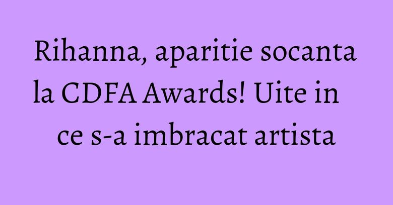 Rihanna, aparitie socanta la CDFA Awards! Uite in ce s-a imbracat artista Rihanna, aparitie socanta la CDFA Awards! Uite in ce s-a imbracat artista