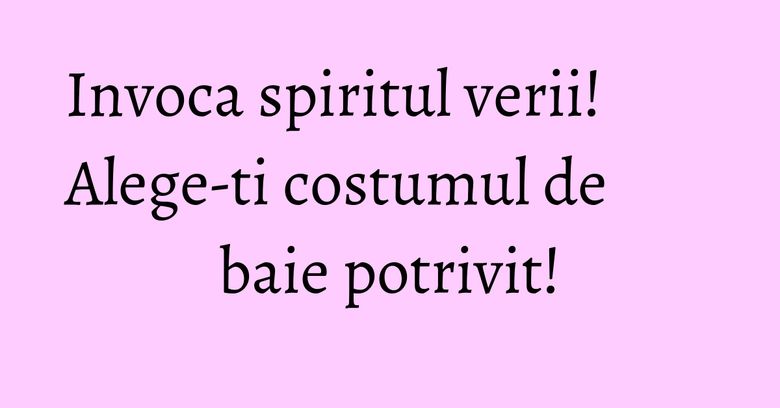 Invoca spiritul verii! Alege-ti costumul de baie potrivit! Invoca spiritul verii! Alege-ti costumul de baie potrivit!