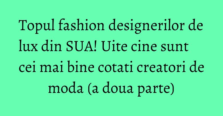 Topul fashion designerilor de lux din SUA! Uite cine sunt cei mai bine cotati creatori de moda (a doua parte) Topul fashion designerilor de lux din SUA! Uite cine sunt cei mai bine cotati creatori de moda (a doua parte)