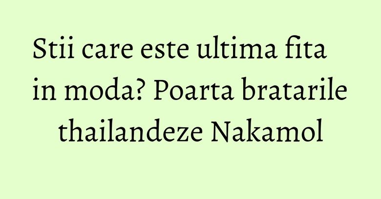Stii care este ultima fita in moda? Poarta bratarile thailandeze Nakamol