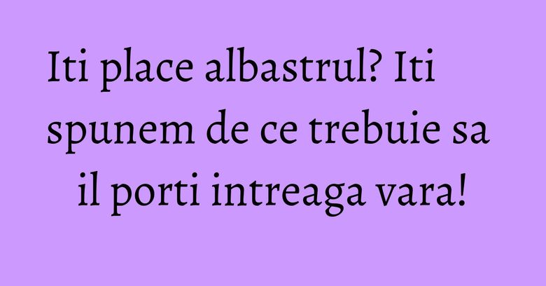 Iti place albastrul? Iti spunem de ce trebuie sa il porti intreaga vara!