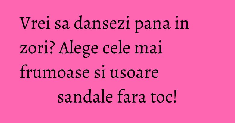 Vrei sa dansezi pana in zori? Alege cele mai frumoase si usoare sandale fara toc! Vrei sa dansezi pana in zori? Alege cele mai frumoase si usoare sandale fara toc!