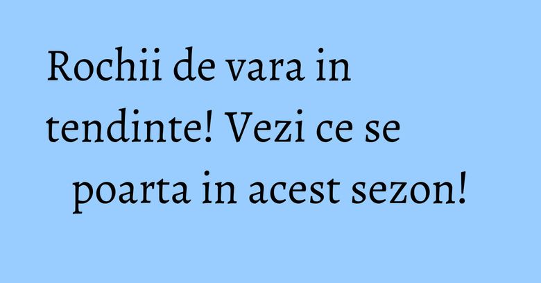 Rochii de vara in tendinte! Vezi ce se poarta in acest sezon! Rochii de vara in tendinte! Vezi ce se poarta in acest sezon!
